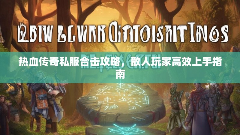 热血传奇私服合击攻略，散人玩家高效上手指南