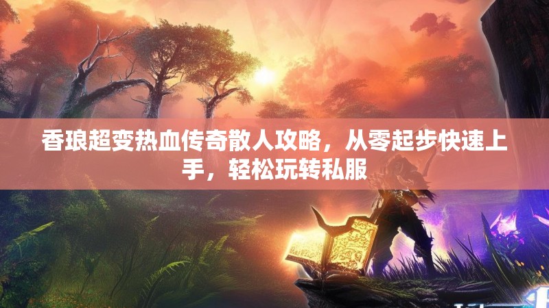 香琅超变热血传奇散人攻略，从零起步快速上手，轻松玩转私服