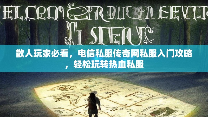 散人玩家必看，电信私服传奇网私服入门攻略，轻松玩转热血私服