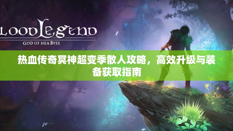 热血传奇冥神超变季散人攻略，高效升级与装备获取指南