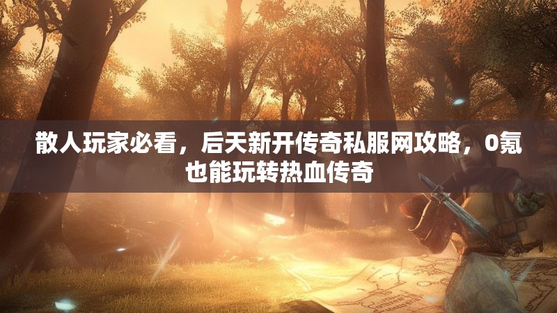 散人玩家必看，后天新开传奇私服网攻略，0氪也能玩转热血传奇