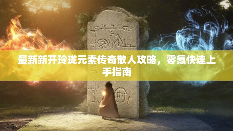 最新新开玲珑元素传奇散人攻略，零氪快速上手指南