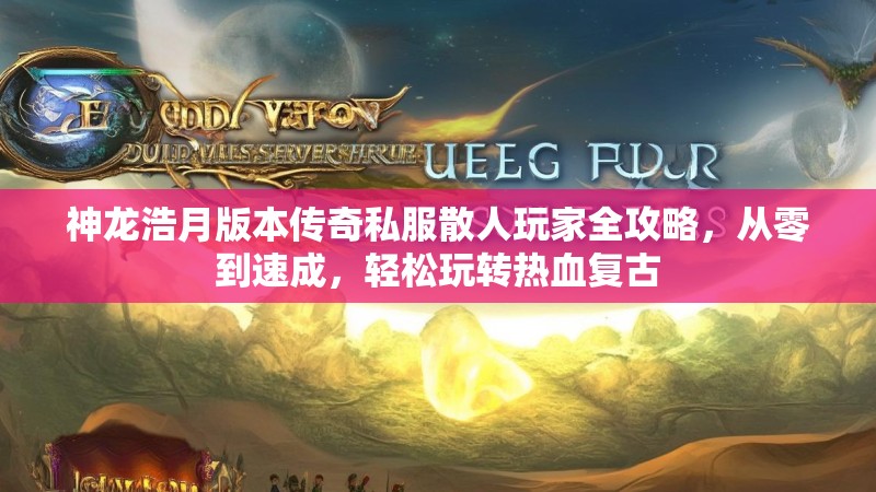 神龙浩月版本传奇私服散人玩家全攻略，从零到速成，轻松玩转热血复古