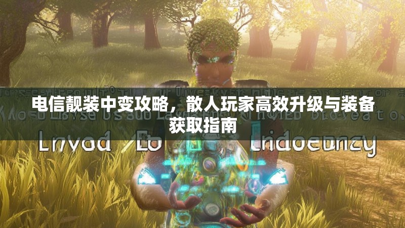 电信靓装中变攻略，散人玩家高效升级与装备获取指南