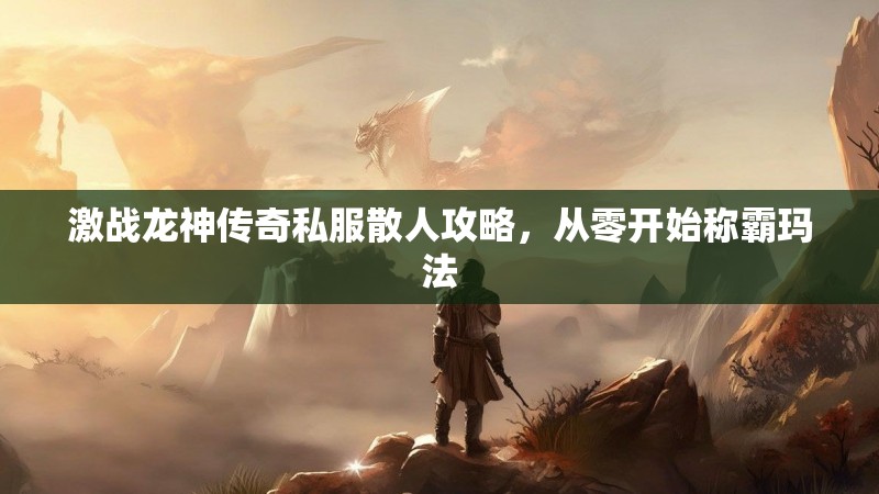 激战龙神传奇私服散人攻略，从零开始称霸玛法