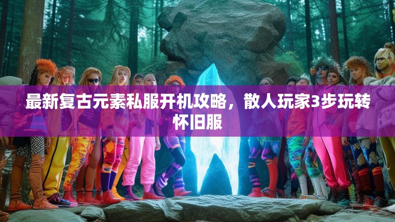 最新复古元素私服开机攻略，散人玩家3步玩转怀旧服