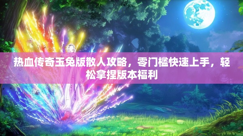 热血传奇玉兔版散人攻略，零门槛快速上手，轻松拿捏版本福利