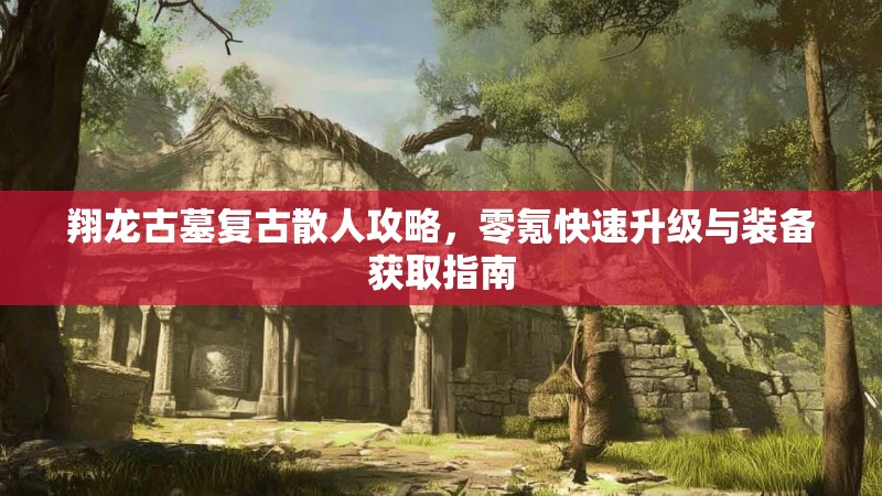 翔龙古墓复古散人攻略，零氪快速升级与装备获取指南