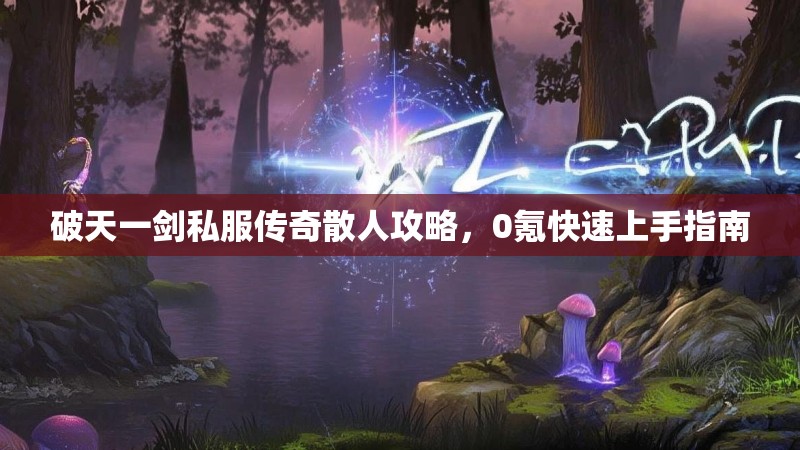 破天一剑私服传奇散人攻略，0氪快速上手指南
