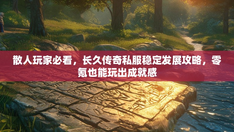 散人玩家必看，长久传奇私服稳定发展攻略，零氪也能玩出成就感
