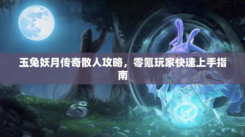 玉兔妖月传奇散人攻略，零氪玩家快速上手指南