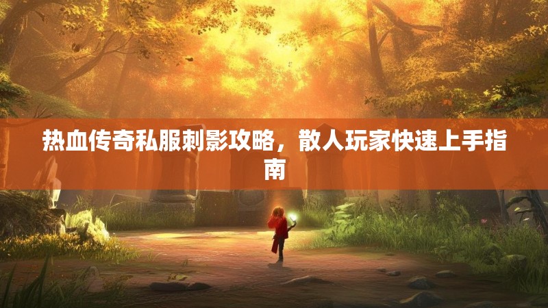 热血传奇私服刺影攻略，散人玩家快速上手指南