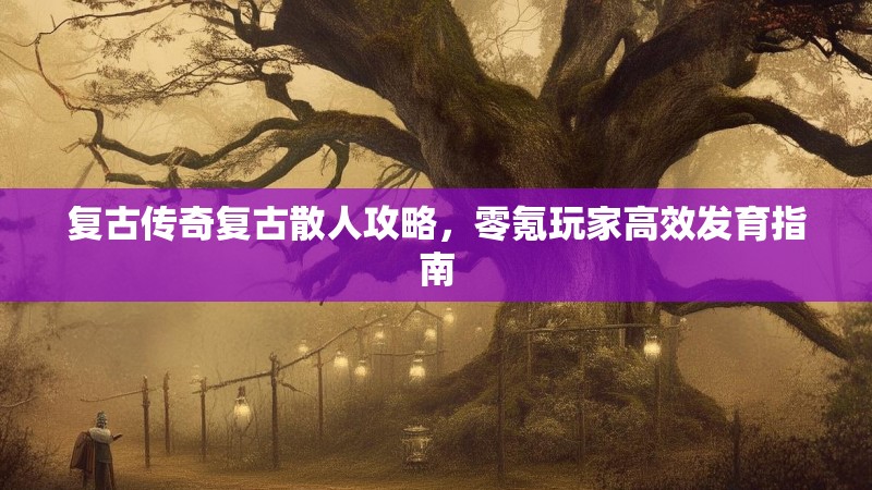 复古传奇复古散人攻略，零氪玩家高效发育指南