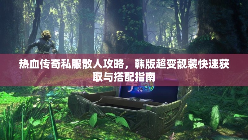 热血传奇私服散人攻略，韩版超变靓装快速获取与搭配指南