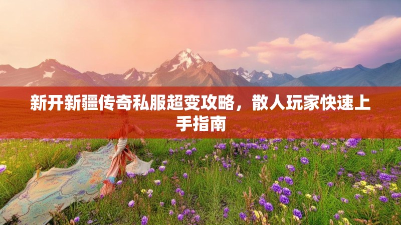 新开新疆传奇私服超变攻略，散人玩家快速上手指南