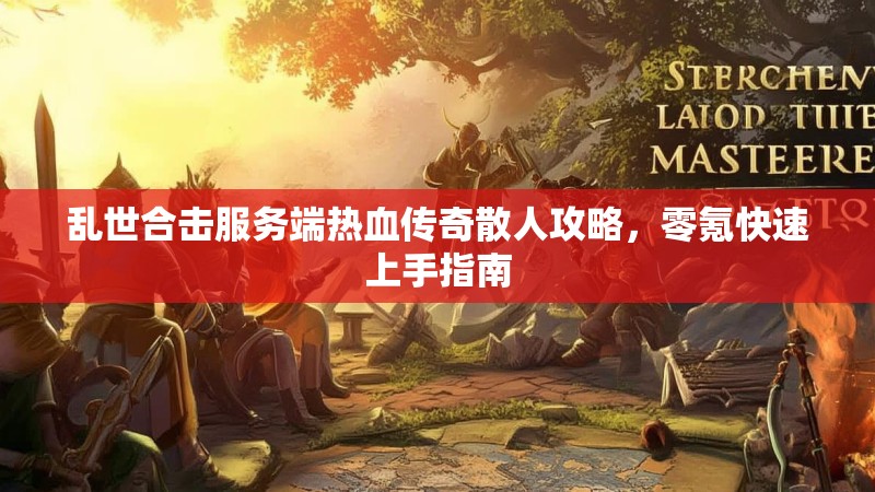 乱世合击服务端热血传奇散人攻略，零氪快速上手指南