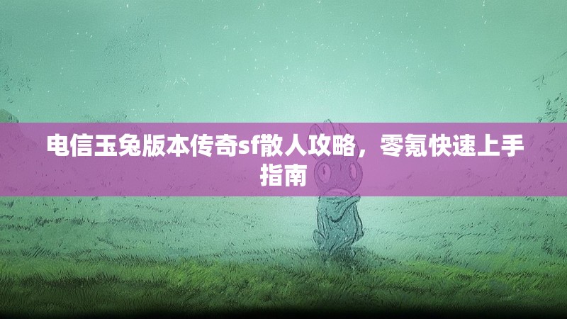 电信玉兔版本传奇sf散人攻略，零氪快速上手指南