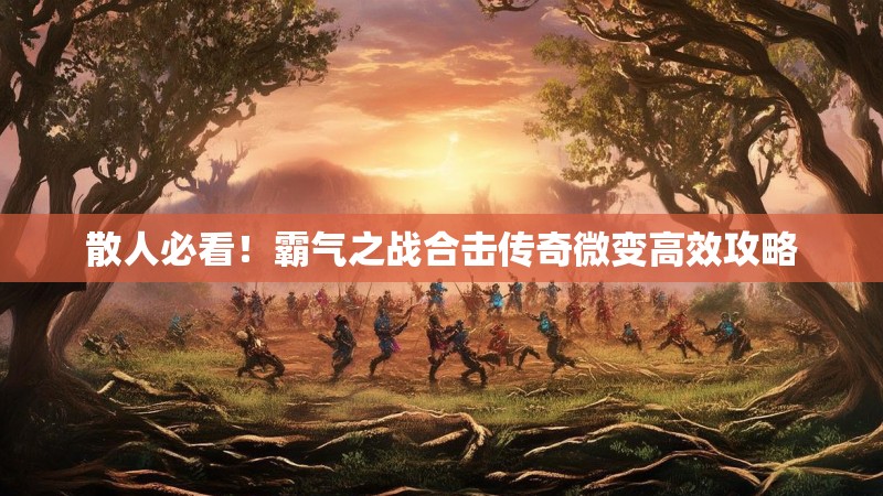 散人必看！霸气之战合击传奇微变高效攻略