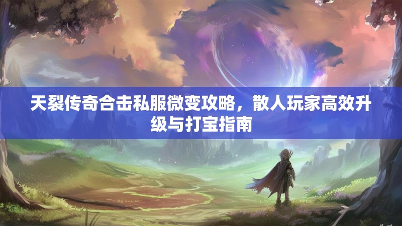 天裂传奇合击私服微变攻略，散人玩家高效升级与打宝指南
