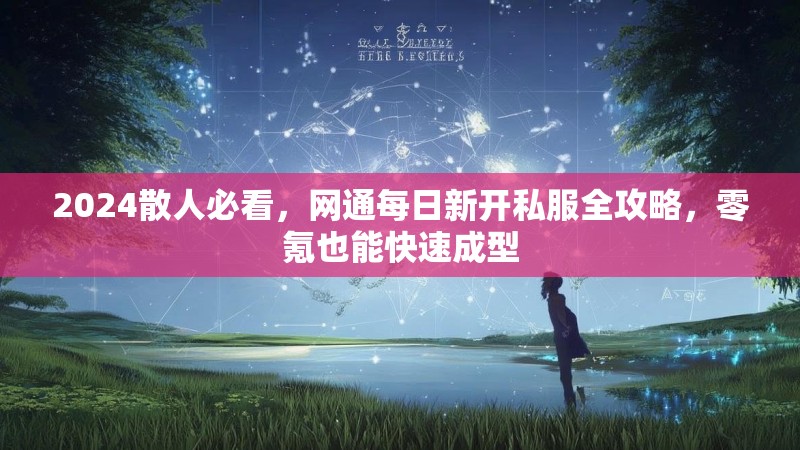 2024散人必看，网通每日新开私服全攻略，零氪也能快速成型