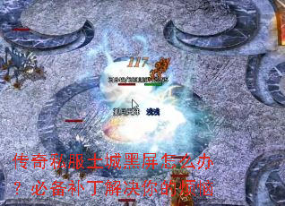 传奇私服土城黑屏怎么办？必备补丁解决你的烦恼