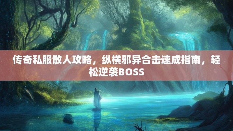 传奇私服散人攻略，纵横邪异合击速成指南，轻松逆袭BOSS