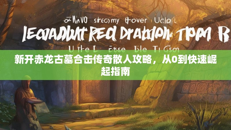 新开赤龙古墓合击传奇散人攻略，从0到快速崛起指南