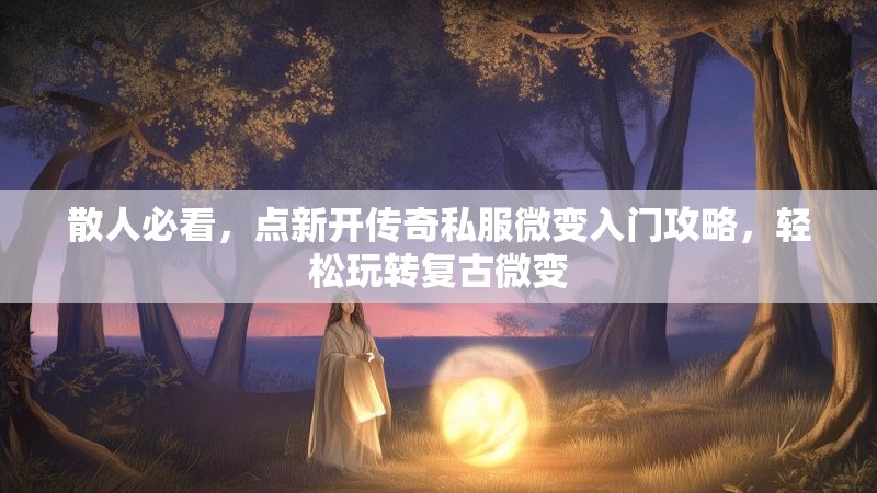 散人必看，点新开传奇私服微变入门攻略，轻松玩转复古微变
