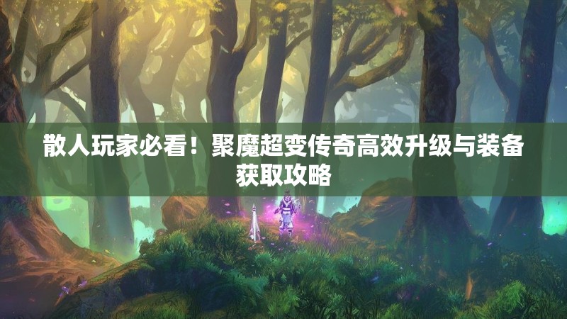 散人玩家必看！聚魔超变传奇高效升级与装备获取攻略