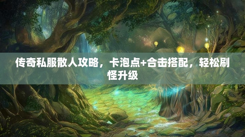 传奇私服散人攻略，卡泡点+合击搭配，轻松刷怪升级