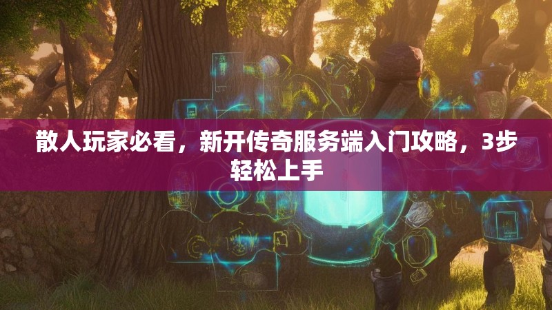 散人玩家必看，新开传奇服务端入门攻略，3步轻松上手