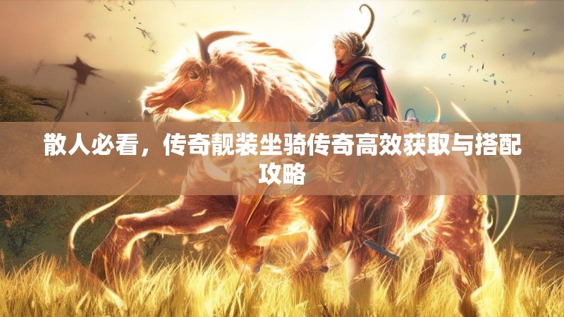 散人必看，传奇靓装坐骑传奇高效获取与搭配攻略