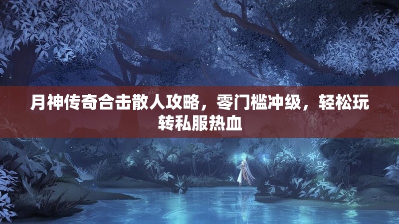 月神传奇合击散人攻略，零门槛冲级，轻松玩转私服热血