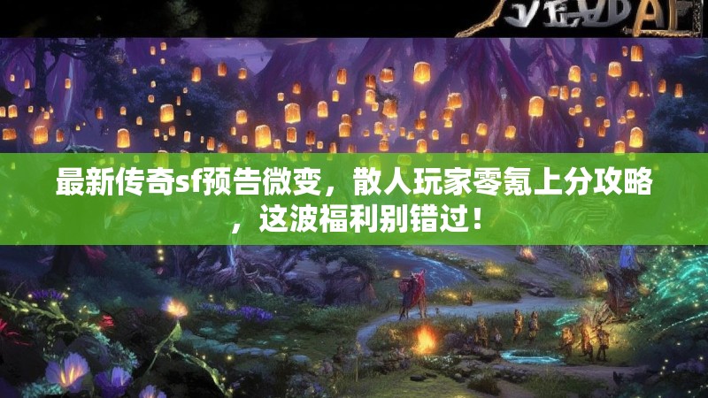 最新传奇sf预告微变，散人玩家零氪上分攻略，这波福利别错过！