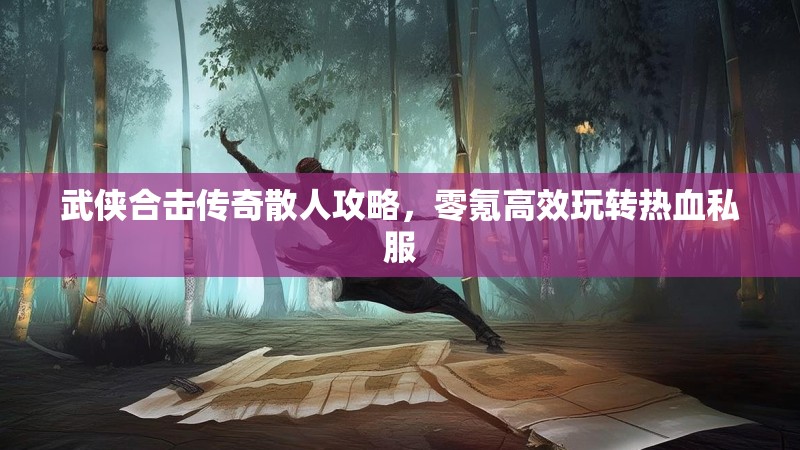 武侠合击传奇散人攻略，零氪高效玩转热血私服