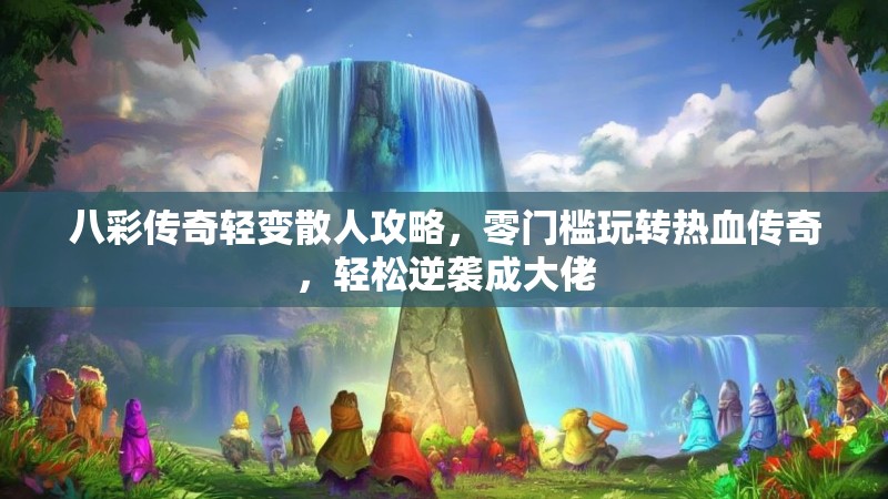 八彩传奇轻变散人攻略，零门槛玩转热血传奇，轻松逆袭成大佬