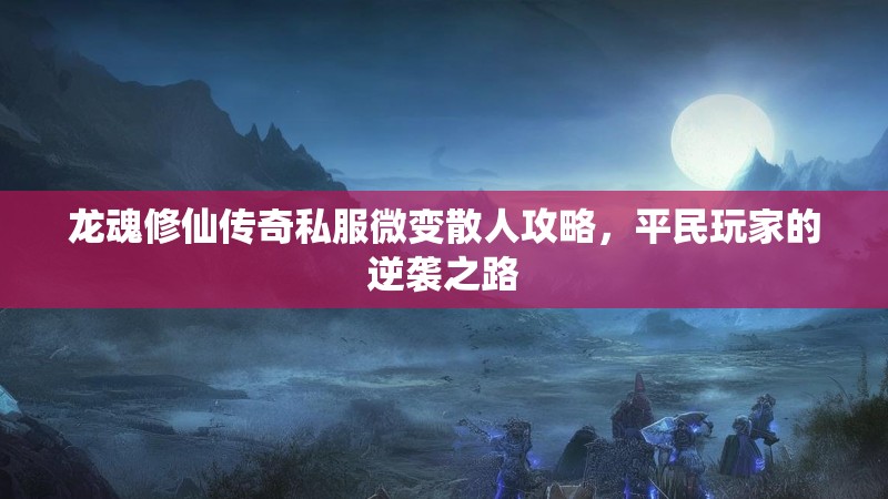 龙魂修仙传奇私服微变散人攻略，平民玩家的逆袭之路
