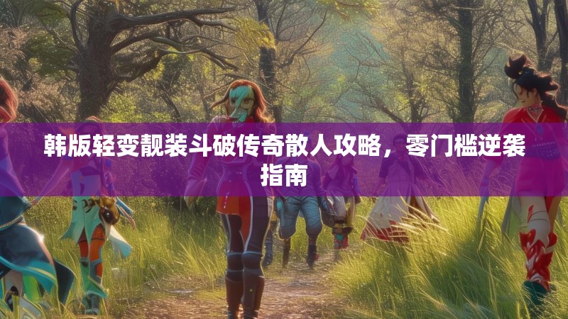 韩版轻变靓装斗破传奇散人攻略，零门槛逆袭指南