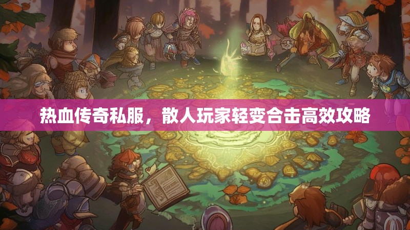 热血传奇私服，散人玩家轻变合击高效攻略