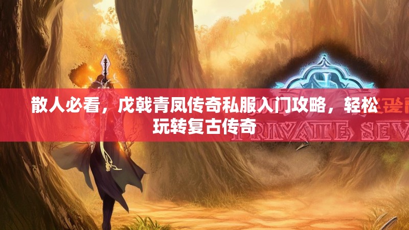 散人必看，戊戟青凤传奇私服入门攻略，轻松玩转复古传奇