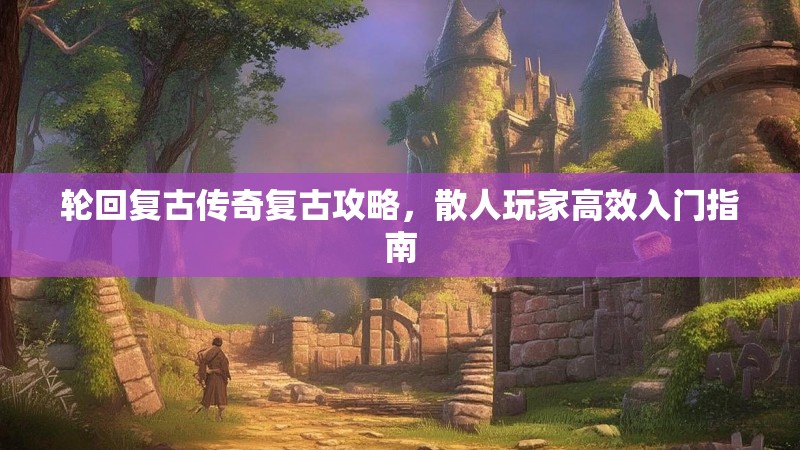 轮回复古传奇复古攻略，散人玩家高效入门指南