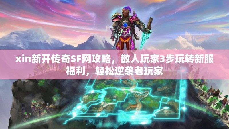 xin新开传奇SF网攻略，散人玩家3步玩转新服福利，轻松逆袭老玩家