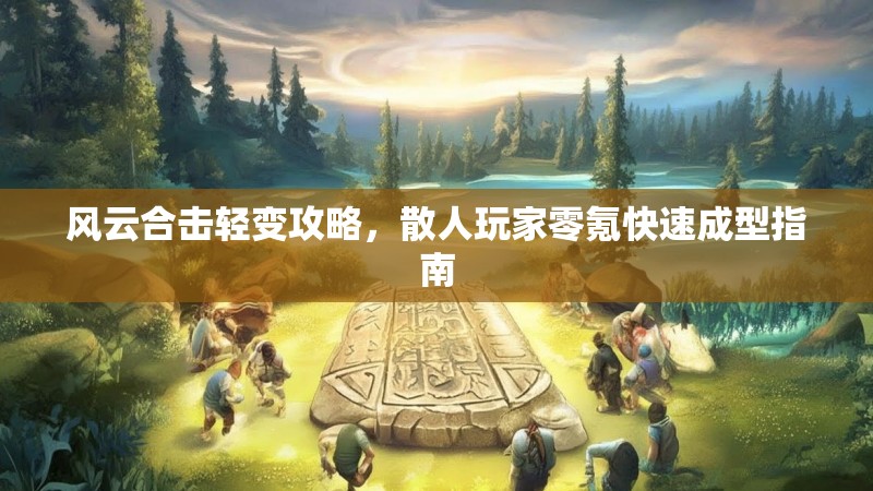 风云合击轻变攻略，散人玩家零氪快速成型指南