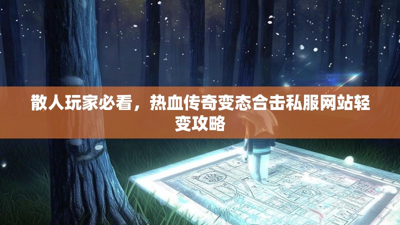 散人玩家必看，热血传奇变态合击私服网站轻变攻略