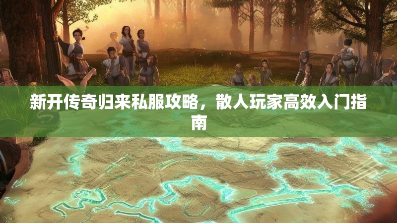 新开传奇归来私服攻略，散人玩家高效入门指南