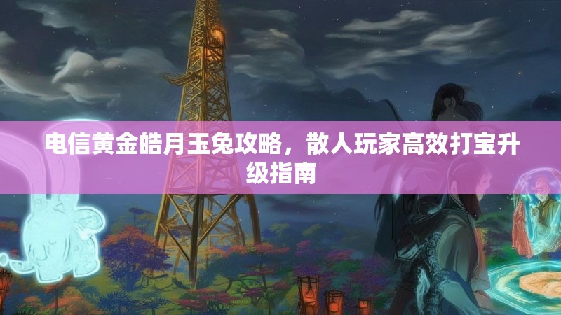 电信黄金皓月玉兔攻略，散人玩家高效打宝升级指南
