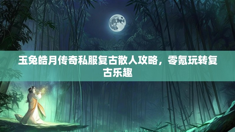 玉兔皓月传奇私服复古散人攻略，零氪玩转复古乐趣
