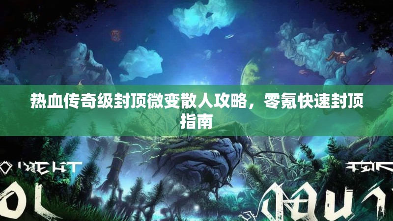 热血传奇级封顶微变散人攻略，零氪快速封顶指南