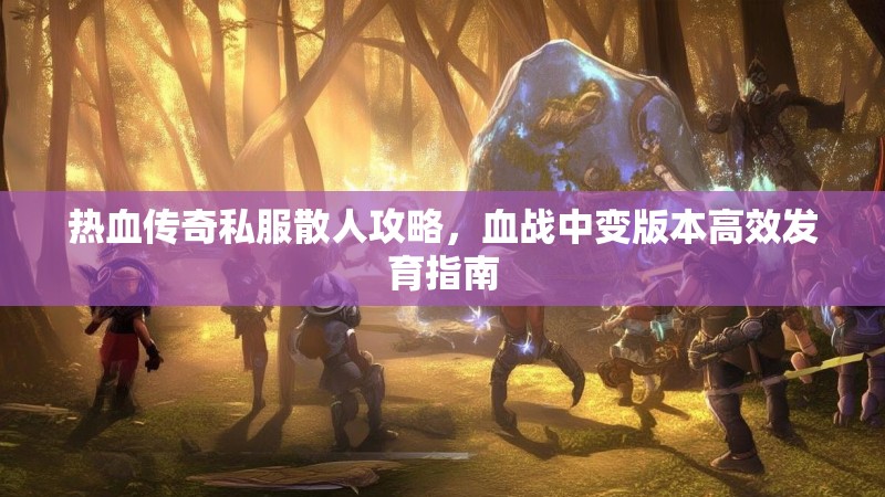 热血传奇私服散人攻略，血战中变版本高效发育指南