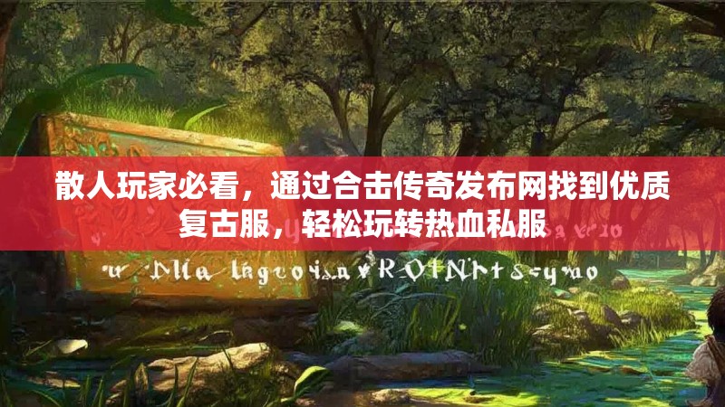 散人玩家必看，通过合击传奇发布网找到优质复古服，轻松玩转热血私服